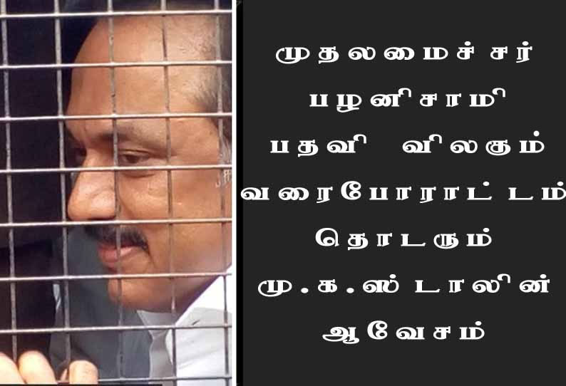 முதலமைச்சர் பழனிசாமி பதவி விலகும் வரை போராட்டம் தொடரும் -மு.க.ஸ்டாலின்  ஆவேசம்