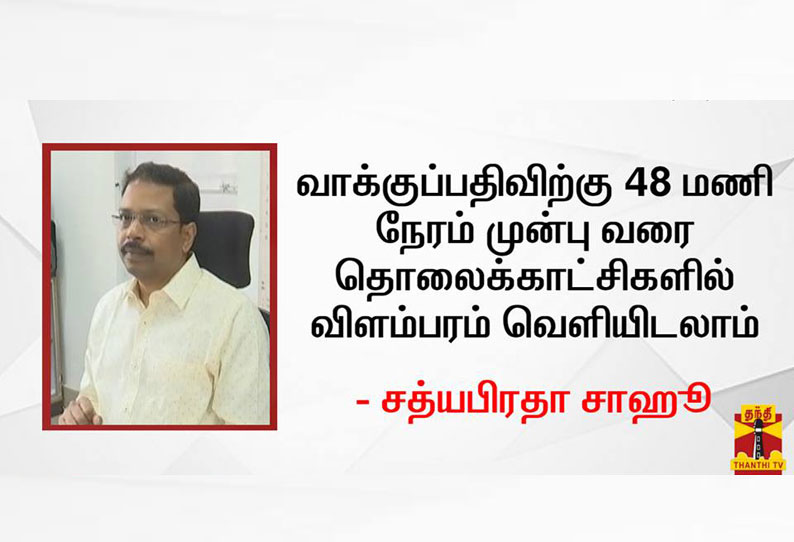 வாக்குப்பதிவிற்கு 48 மணி நேரம் முன்பு வரை தொலைக்காட்சிகளில் விளம்பரம் வெளியிடலாம் -சத்யபிரதா சாஹூ