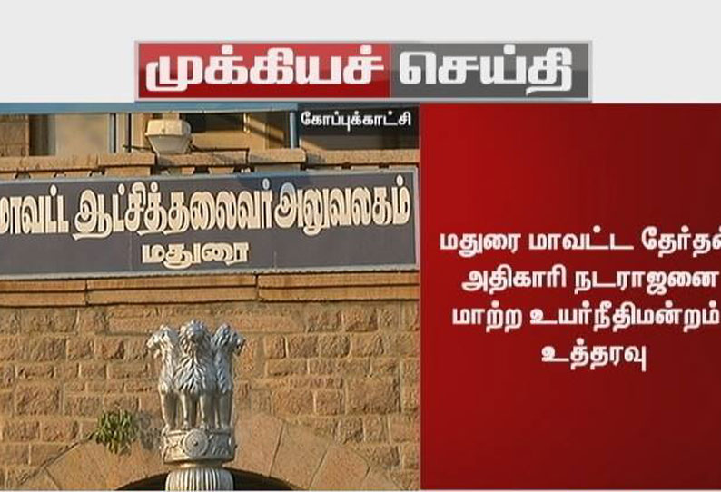 மதுரை மாவட்ட தேர்தல் அதிகாரியை மாற்ற சென்னை உயர் நீதிமன்றம் உத்தரவு