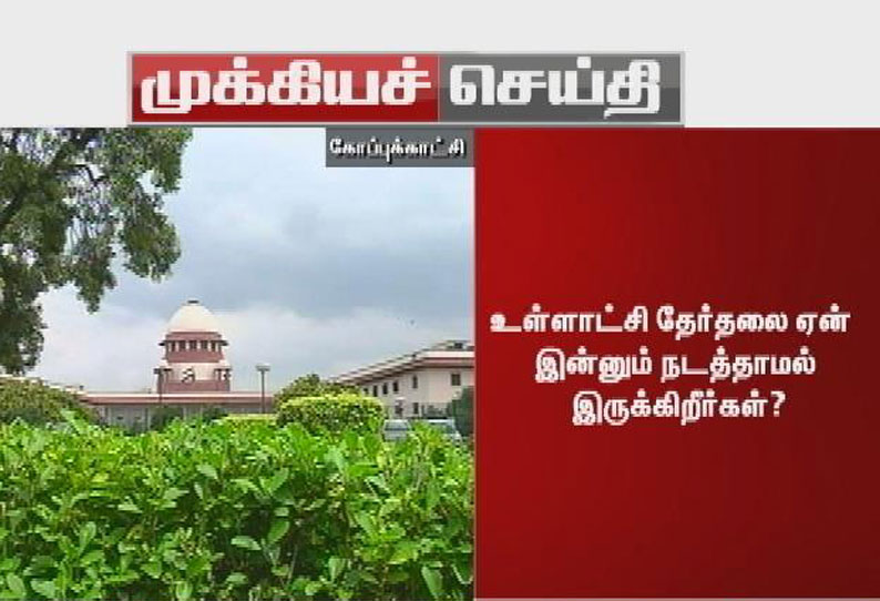 உள்ளாட்சி தேர்தலை ஏன் இன்னும் நடத்தாமல் இருக்கிறீர்கள்? -தமிழக அரசுக்கு உச்சநீதிமன்றம் கேள்வி