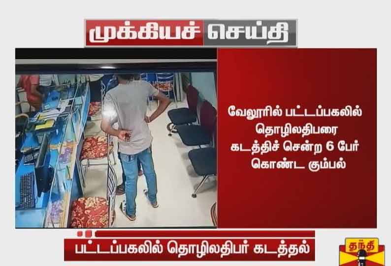 வேலூரில் பட்டப்பகலில் தொழிலதிபரை  கடத்திச் சென்ற 6 பேர் கொண்ட கும்பல்