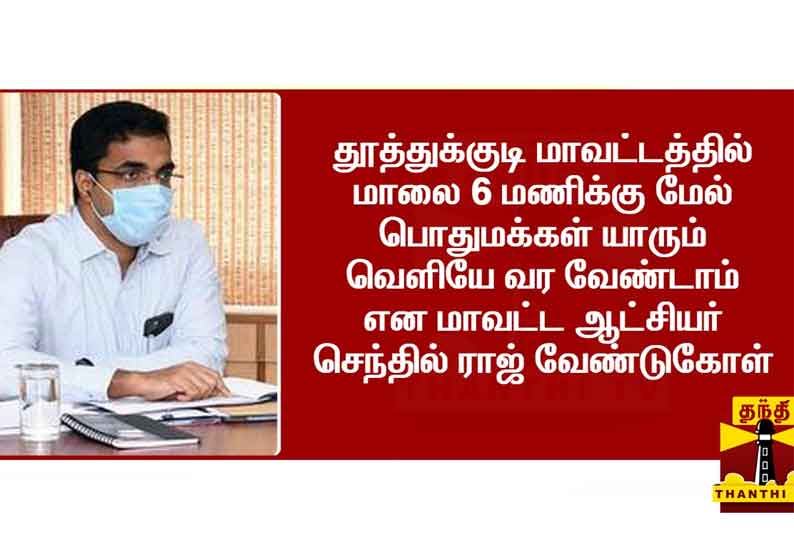 தூத்துக்குடியில் மாலை 6 மணிக்கு மேல் பொதுமக்கள் வெளியே வர வேண்டாம் - மாவட்ட ஆட்சியர் வேண்டுகோள்