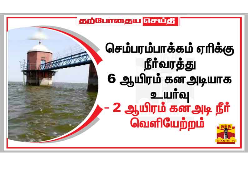 செம்பரம்பாக்கம் ஏரிக்கு நீர்வரத்து 6 ஆயிரம் கன‌அடியாக உயர்வு - 2 ஆயிரம் கன‌அடி நீர் வெளியேற்றம்