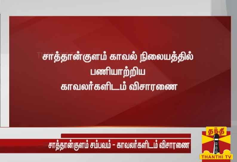 சாத்தான்குளம் காவல் நிலையத்தில் பணியாற்றிய காவலர்களிடம் விசாரணை