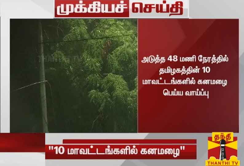 அடுத்த 48 மணி நேரத்தில் தமிழகத்தின் 10 மாவட்டங்களில் கனமழை பெய்ய வாய்ப்பு - சென்னை வானிலை ஆய்வு மையம் தகவல்