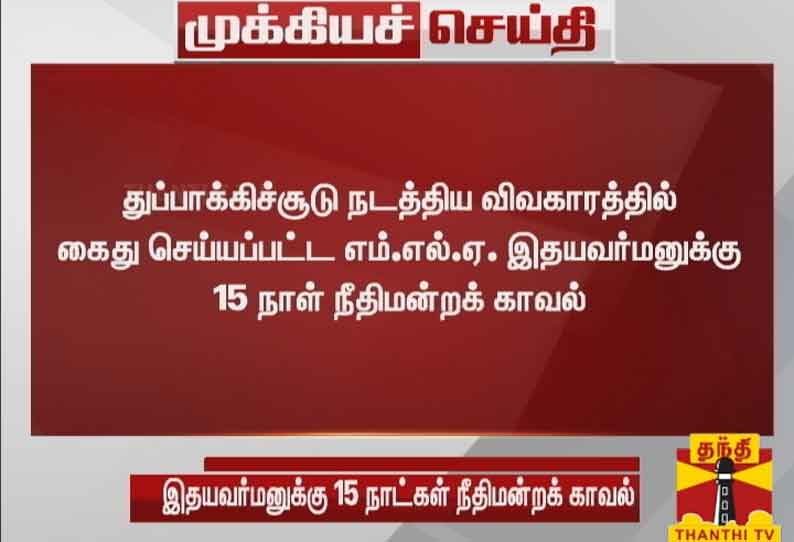 துப்பாக்கிச்சூடு நடத்திய விவகாரத்தில் கைது செய்யப்பட்ட எம்.எல்.ஏ. இதயவர்மனுக்கு  15 நாள் நீதிமன்றக் காவல்