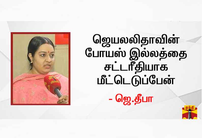 ஜெயலலிதாவின் போயஸ் இல்லத்தை சட்டரீதியாக மீட்டெடுப்பேன் - ஜெ.தீபா