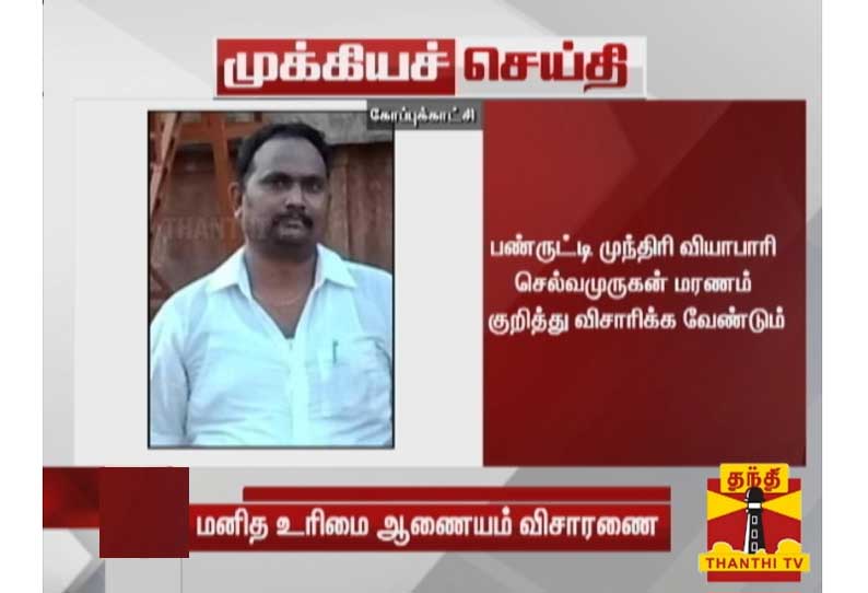 வியாபாரி செல்வமுருகன் மரணம் குறித்து விசாரிக்க வேண்டும்: மனித உரிமை ஆணைய புலன் விசாரணை பிரிவுக்கு உத்தரவு