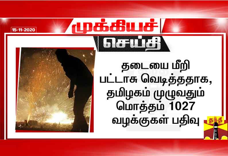 தடையை மீறி பட்டாசு வெடித்ததாக, தமிழகம் முழுவதும் மொத்தம் 1027 வழக்குகள் பதிவு