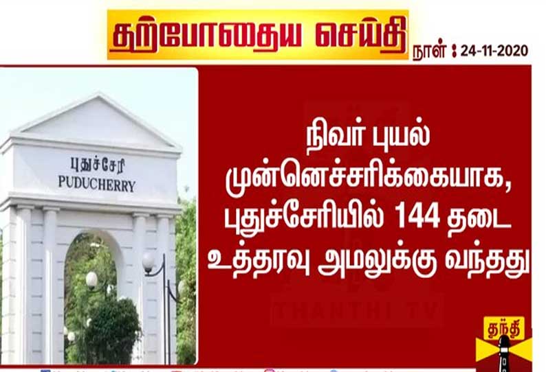 நிவர் புயல் முன்னெச்சரிக்கையாக, புதுச்சேரியில் 144 தடை உத்தரவு அமலுக்கு வந்தது