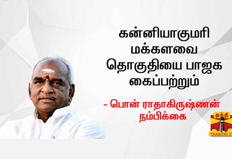 கன்னியாகுமரி மக்களவை தொகுதியை பாஜக கைப்பற்றும் : பொன் ராதாகிருஷ்ணன் நம்பிக்கை