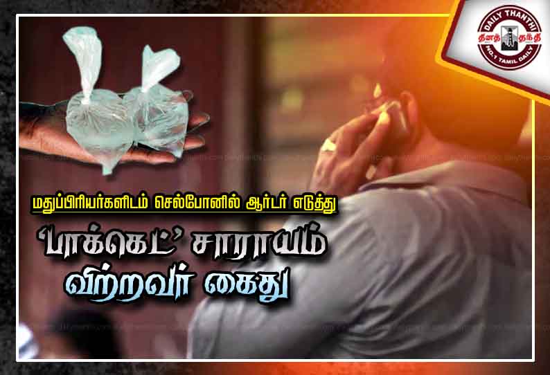 மதுப்பிரியர்களிடம் செல்போனில் ஆர்டர் எடுத்து ‘பாக்கெட்’ சாராயம் விற்றவர் கைது