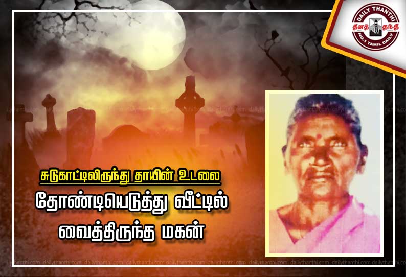 சுடுகாட்டிலிருந்து தாயின் உடலை தோண்டியெடுத்து வீட்டில் வைத்திருந்த மகன்