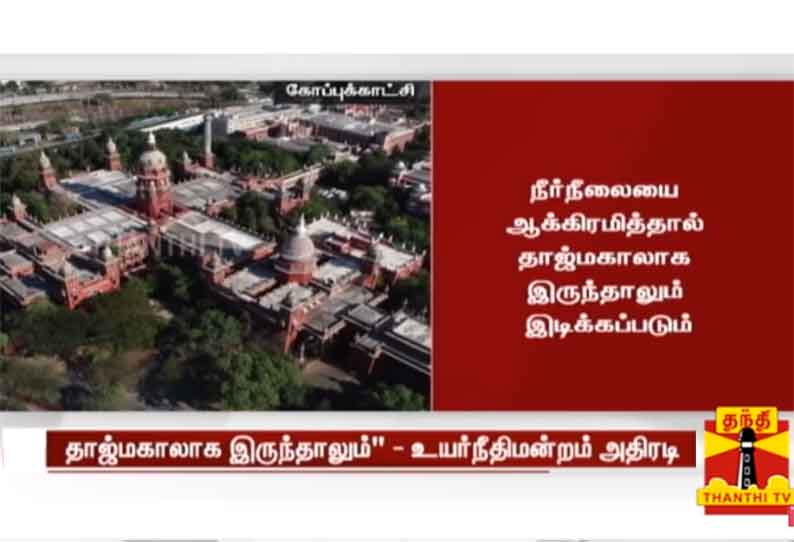 “நீர்நிலைகளை ஆக்கிரமித்தால் தாஜ்மகாலாக இருந்தாலும் இடிக்கப்படும்” - ஐகோர்ட்டு அதிரடி