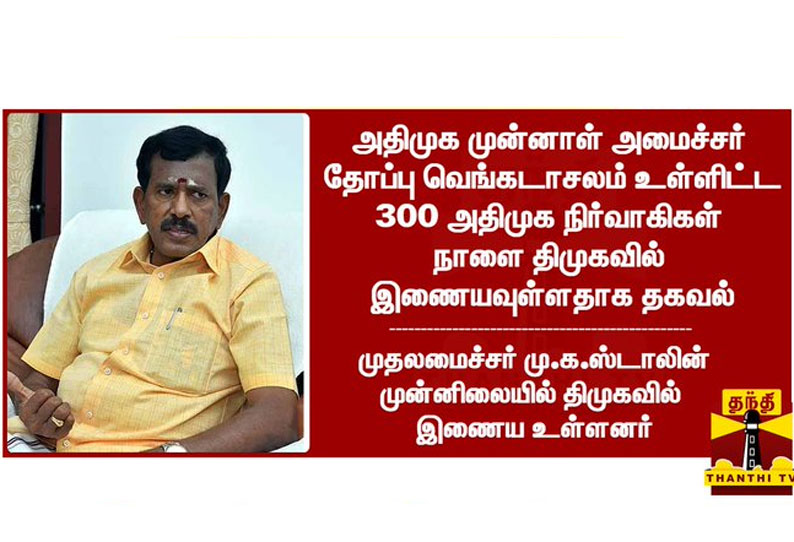 அதிமுக முன்னாள் அமைச்சர் தோப்பு வெங்கடாசலம் நாளை திமுகவில் இணையவுள்ளதாக தகவல்