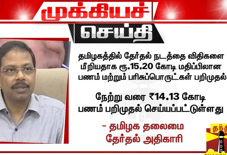 தேர்தல் நடத்தை விதிகளை மீறியதாக ரூ.15.20 கோடி மதிப்பிலான பணம்,பரிசுப்பொருட்கள் பறிமுதல் - தமிழக தலைமை தேர்தல் அதிகாரி