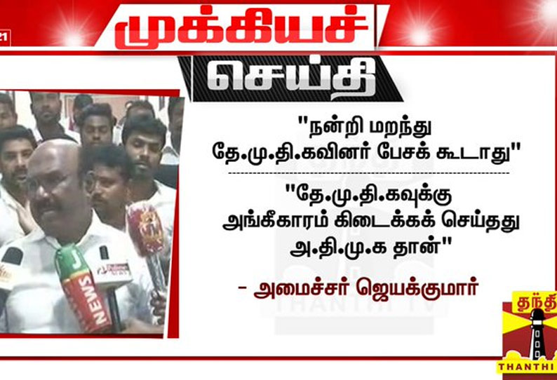 நன்றி மறந்து தே.மு.தி.கவினர் பேசக் கூடாது - அமைச்சர் ஜெயக்குமார்