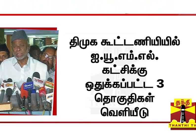 திமுக கூட்டணியியில் ஐ.யூ.எம்.எல். கட்சிக்கு ஒதுக்கப்பட்ட 3 தொகுதிகள் வெளியீடு