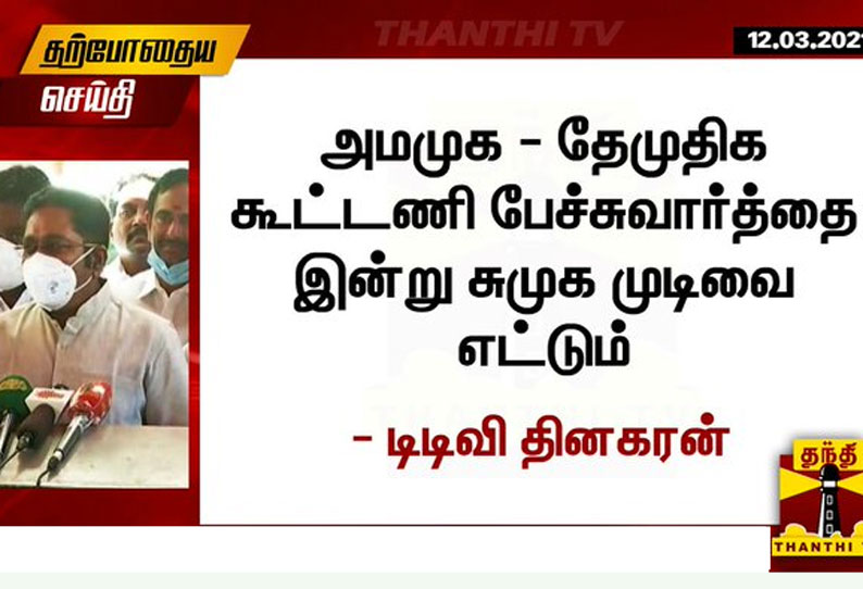 அமமுக - தேமுதிக கூட்டணி பேச்சுவார்த்தை இன்று சுமுக முடிவை எட்டும் - டிடிவி தினகரன்