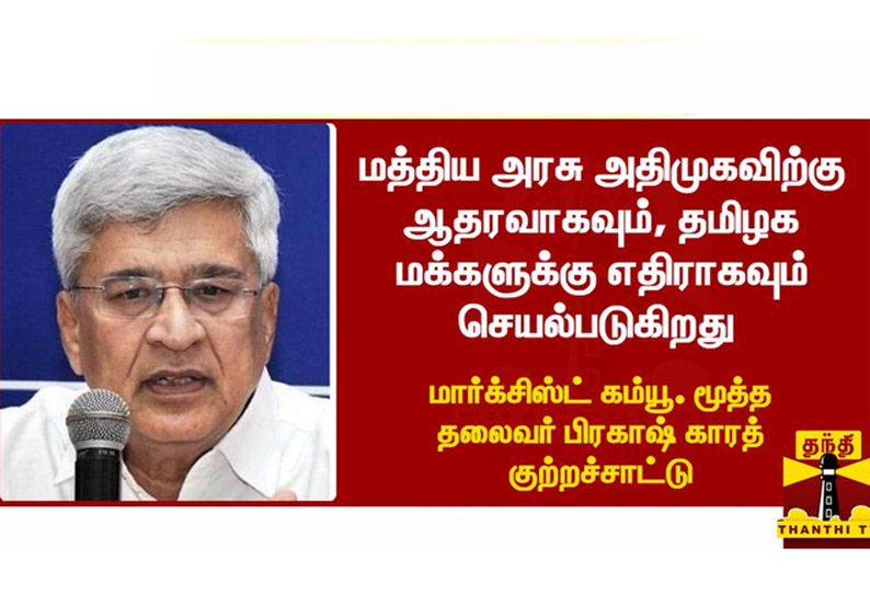 மத்திய அரசு தமிழக மக்களுக்கு எதிராக செயல்படுகிறது - மார்க்சிஸ்ட் கம்யூ. மூத்த தலைவர் பிரகாஷ் காரத் குற்றச்சாட்டு