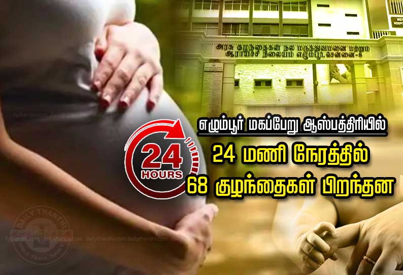 எழும்பூர் மகப்பேறு ஆஸ்பத்திரியில் 24 மணி நேரத்தில் 68 குழந்தைகள் பிறந்தன