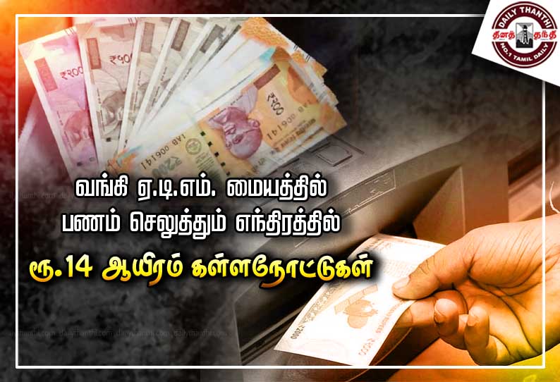 வங்கி ஏ.டி.எம். மையத்தில் பணம் செலுத்தும் எந்திரத்தில் ரூ.14 ஆயிரம் கள்ளநோட்டுகள்