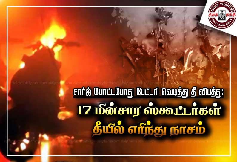 சார்ஜ் போட்டபோது பேட்டரி வெடித்து தீ விபத்து: 17 மின்சார ஸ்கூட்டர்கள் தீயில் எரிந்து நாசம்