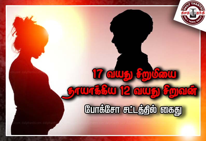 17 வயது சிறுமியை தாயாக்கிய 12 வயது சிறுவன் - போக்சோ சட்டத்தில் கைது