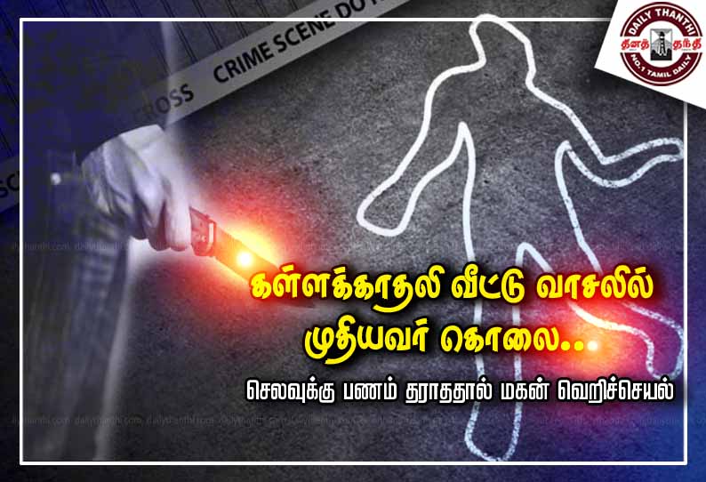 கள்ளக்காதலி வீட்டு வாசலில் முதியவர் கொலை... செலவுக்கு பணம் தராததால் மகன் வெறிச்செயல்