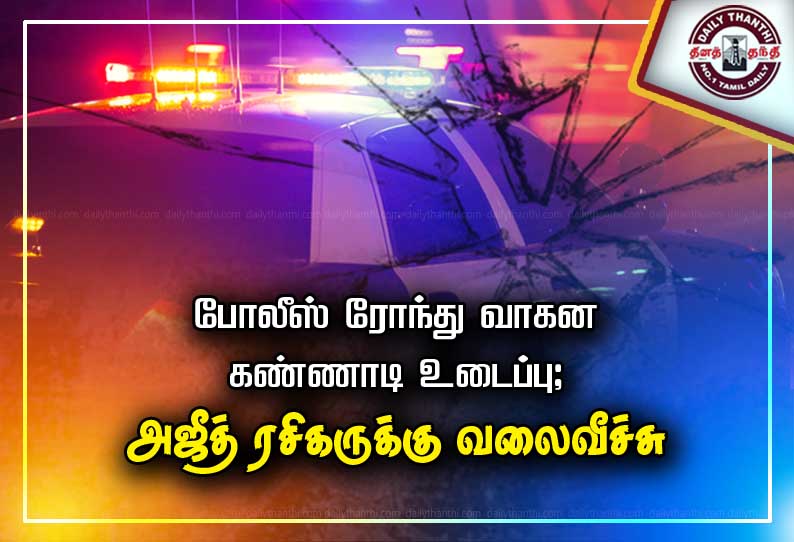 திருச்சியில் பரபரப்பு .. போலீஸ் ரோந்து வாகன கண்ணாடி உடைப்பு; அஜீத் ரசிகருக்கு வலைவீச்சு