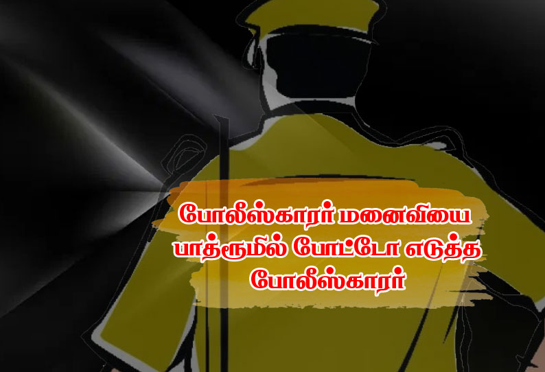 ”வேலியே பயிரை மேயும் கதை” போலீஸ்காரர் மனைவியை பாத்ரூமில் போட்டோ எடுத்த போலீஸ்காரர்