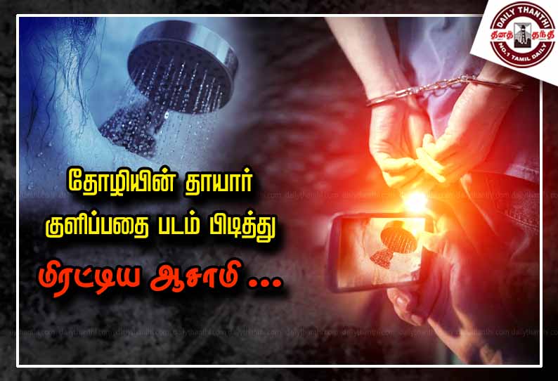 தோழியின் தாயார் குளிப்பதை படம் பிடித்து மிரட்டிய ஆசாமி ...