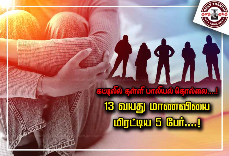 கட்டிலில் தள்ளி பாலியல் தொல்லை....! 13 வயது மாணவியை மிரட்டிய 5 பேர்....!